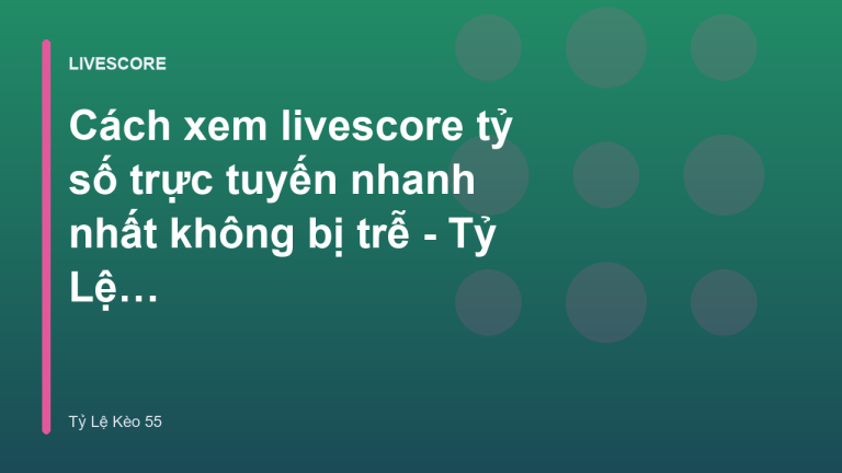 Cách xem livescore tỷ số trực tuyến nhanh nhất không bị trễ - Tỷ Lệ Kèo 55