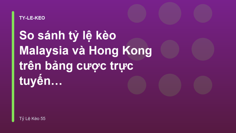So sánh tỷ lệ kèo Malaysia và Hong Kong trên bảng cược trực tuyến - Tỷ Lệ Kèo 55